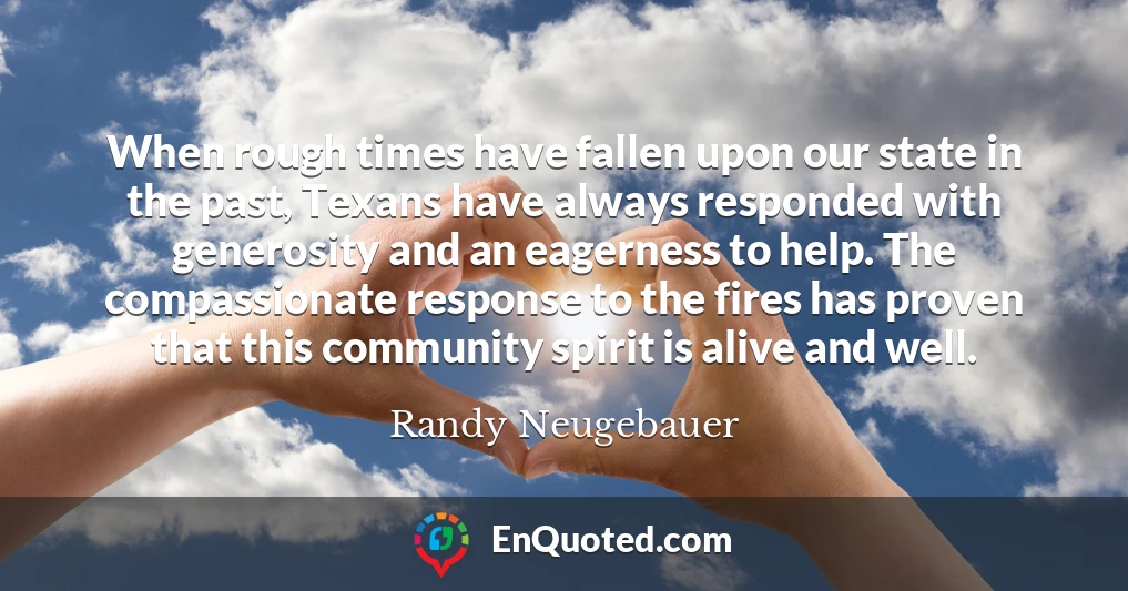 When rough times have fallen upon our state in the past, Texans have always responded with generosity and an eagerness to help. The compassionate response to the fires has proven that this community spirit is alive and well.