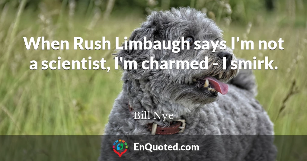 When Rush Limbaugh says I'm not a scientist, I'm charmed - I smirk.
