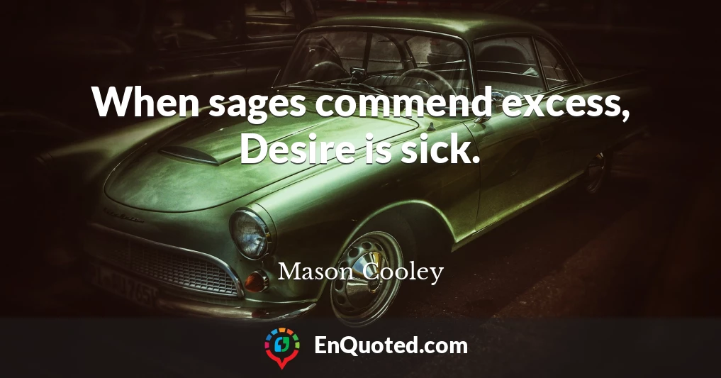 When sages commend excess, Desire is sick.