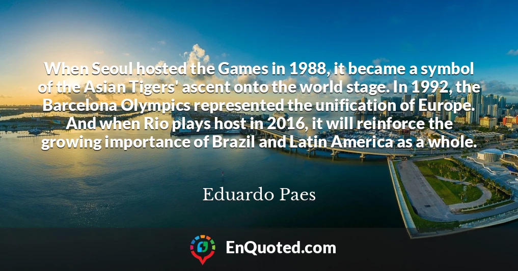 When Seoul hosted the Games in 1988, it became a symbol of the Asian Tigers' ascent onto the world stage. In 1992, the Barcelona Olympics represented the unification of Europe. And when Rio plays host in 2016, it will reinforce the growing importance of Brazil and Latin America as a whole.