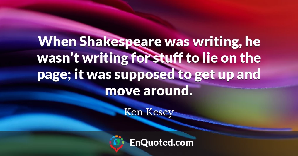 When Shakespeare was writing, he wasn't writing for stuff to lie on the page; it was supposed to get up and move around.