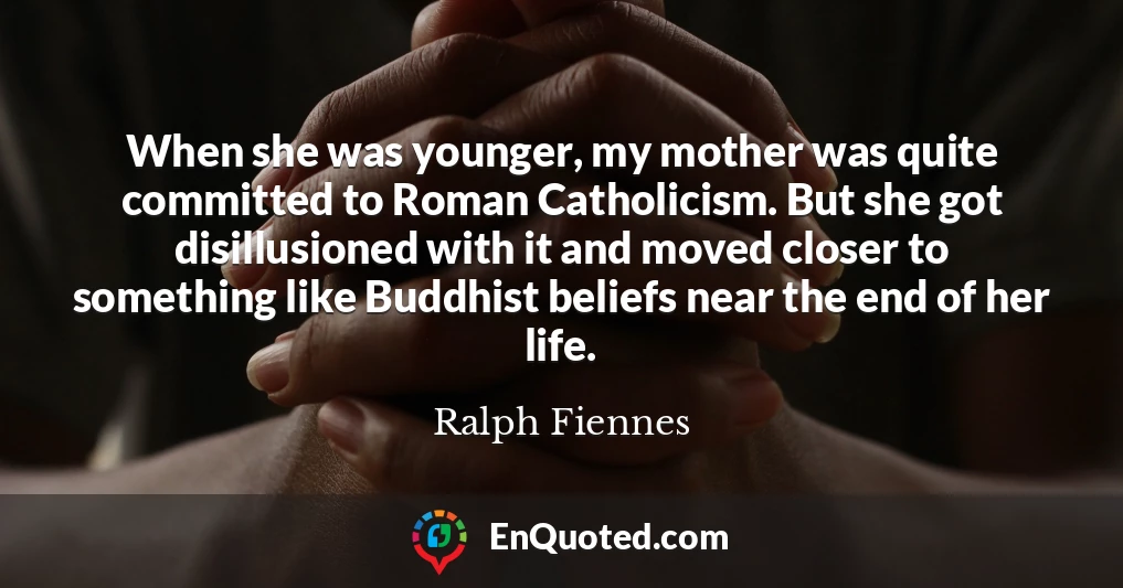 When she was younger, my mother was quite committed to Roman Catholicism. But she got disillusioned with it and moved closer to something like Buddhist beliefs near the end of her life.