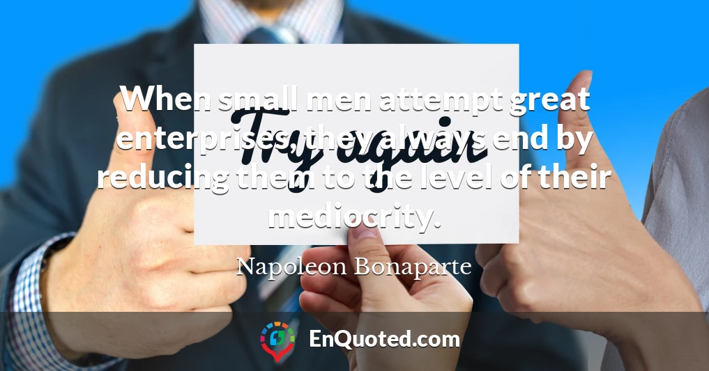 When small men attempt great enterprises, they always end by reducing them to the level of their mediocrity.