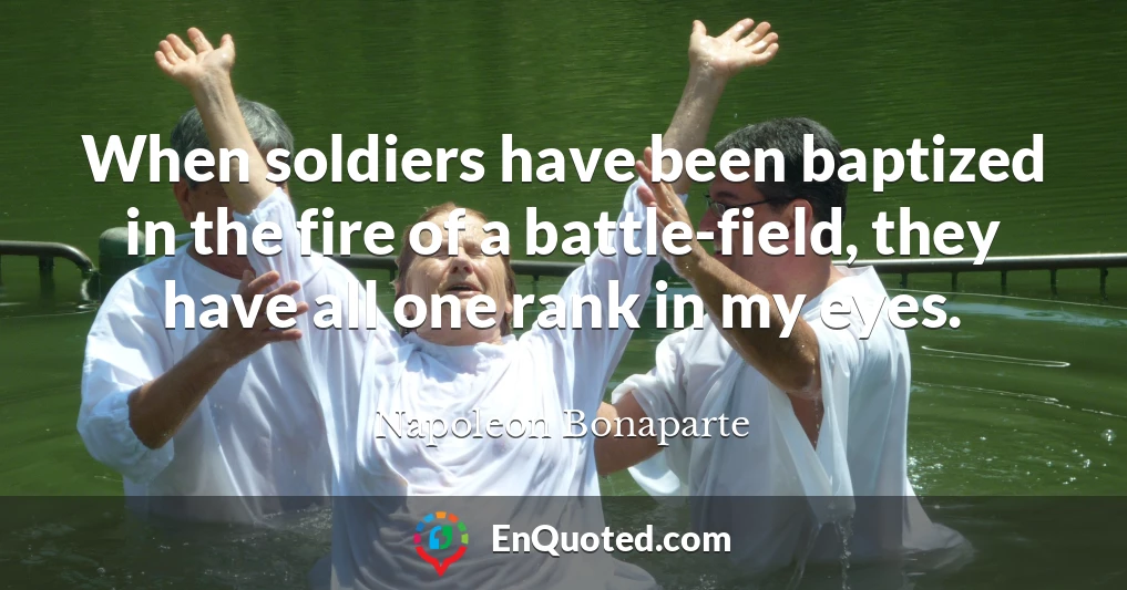 When soldiers have been baptized in the fire of a battle-field, they have all one rank in my eyes.