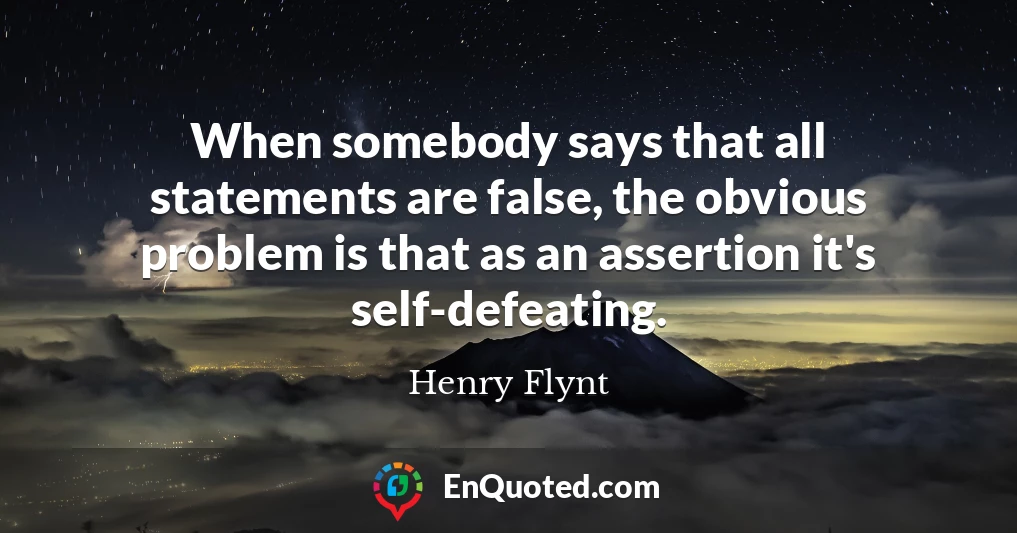 When somebody says that all statements are false, the obvious problem is that as an assertion it's self-defeating.