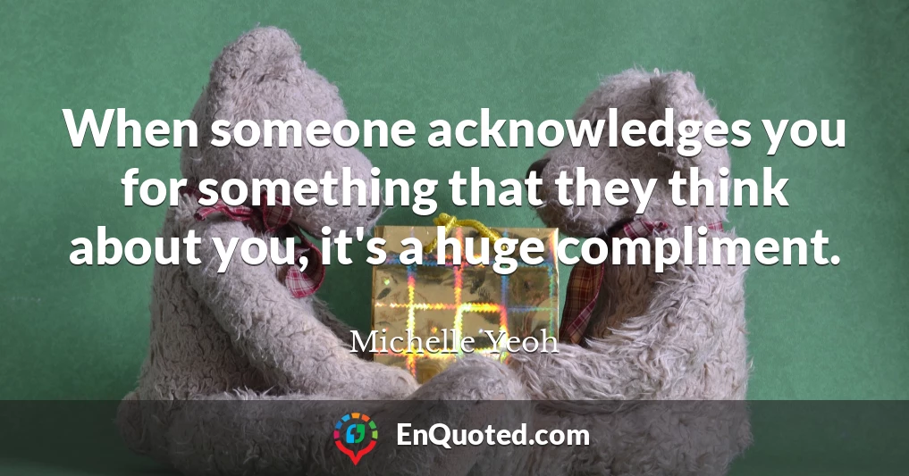 When someone acknowledges you for something that they think about you, it's a huge compliment.