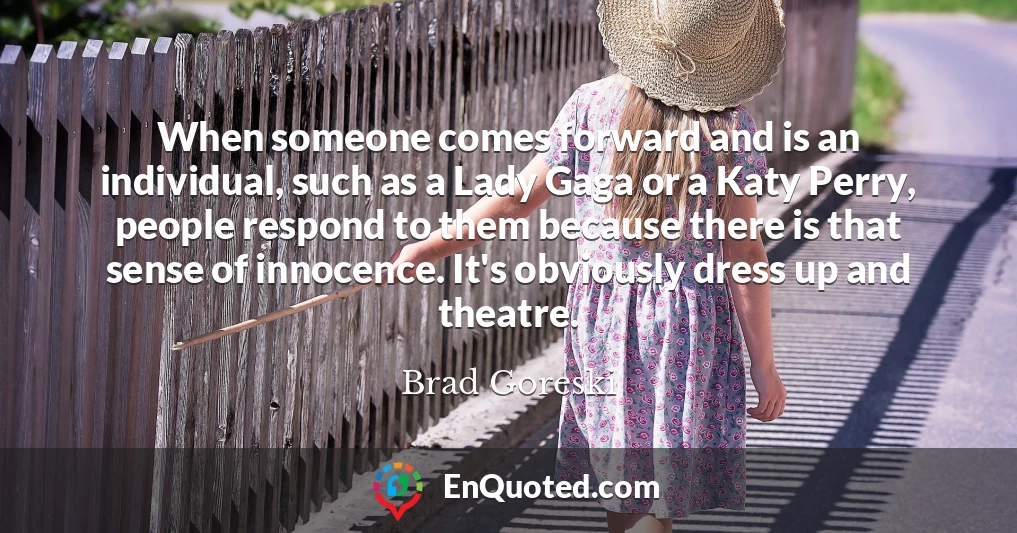 When someone comes forward and is an individual, such as a Lady Gaga or a Katy Perry, people respond to them because there is that sense of innocence. It's obviously dress up and theatre.