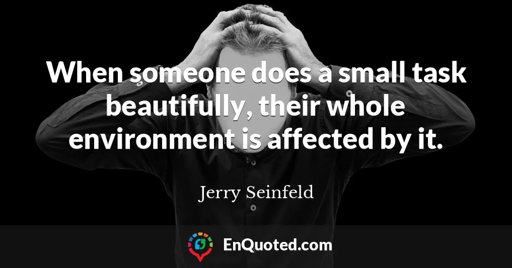 When someone does a small task beautifully, their whole environment is affected by it.