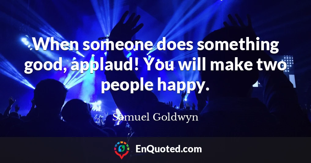 When someone does something good, applaud! You will make two people happy.