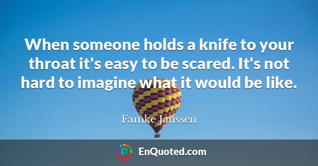 When someone holds a knife to your throat it's easy to be scared. It's not hard to imagine what it would be like.