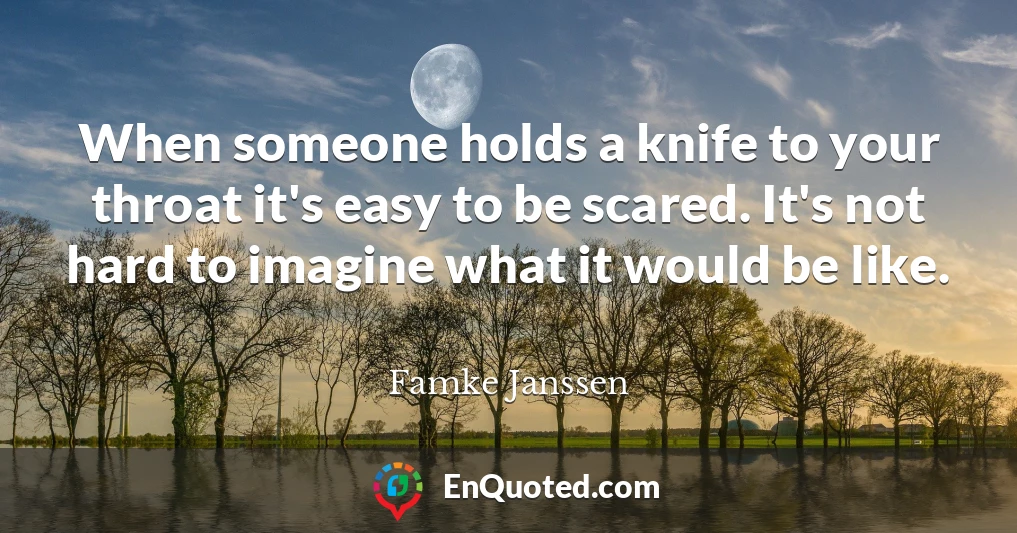 When someone holds a knife to your throat it's easy to be scared. It's not hard to imagine what it would be like.