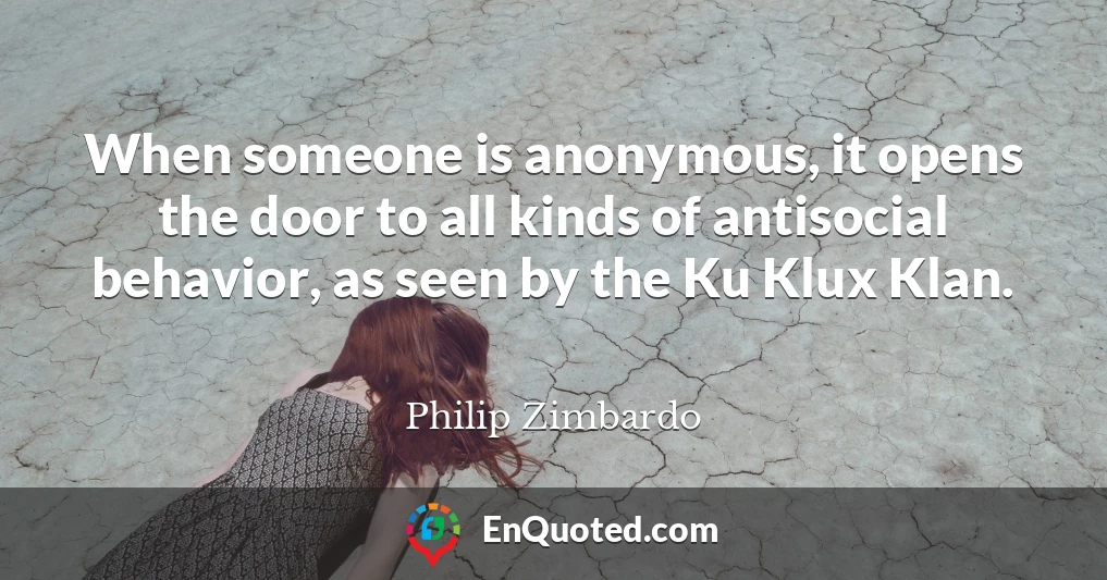 When someone is anonymous, it opens the door to all kinds of antisocial behavior, as seen by the Ku Klux Klan.