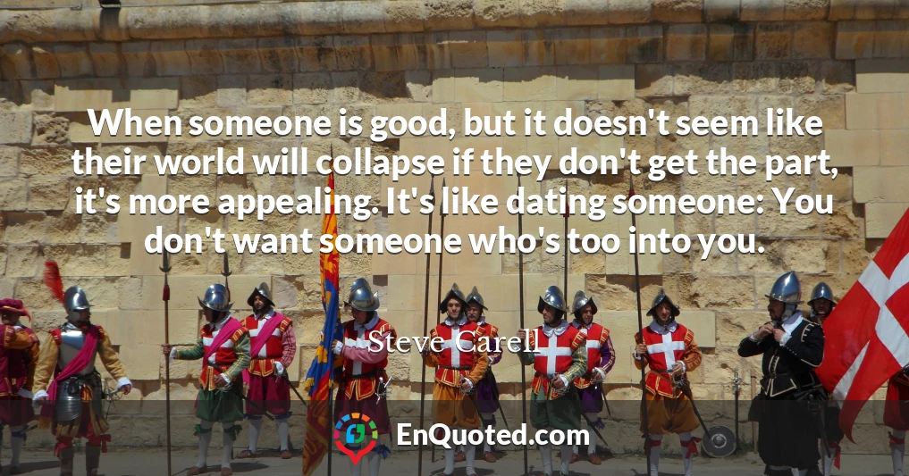 When someone is good, but it doesn't seem like their world will collapse if they don't get the part, it's more appealing. It's like dating someone: You don't want someone who's too into you.