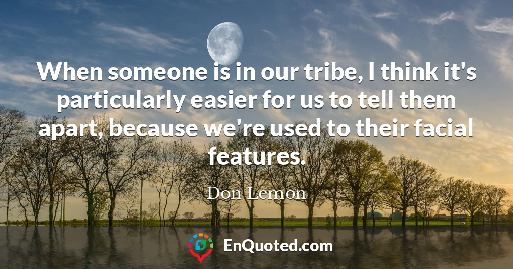 When someone is in our tribe, I think it's particularly easier for us to tell them apart, because we're used to their facial features.