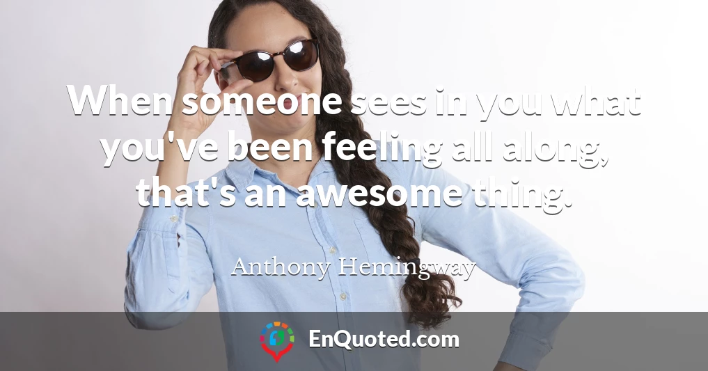 When someone sees in you what you've been feeling all along, that's an awesome thing.
