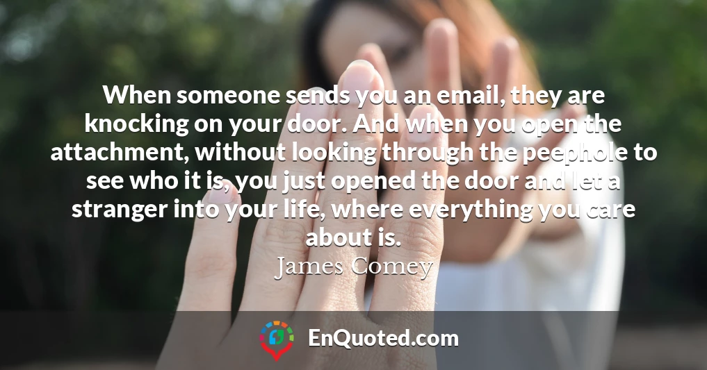 When someone sends you an email, they are knocking on your door. And when you open the attachment, without looking through the peephole to see who it is, you just opened the door and let a stranger into your life, where everything you care about is.