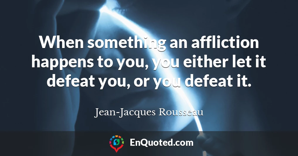 When something an affliction happens to you, you either let it defeat you, or you defeat it.