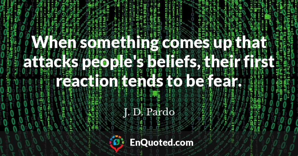 When something comes up that attacks people's beliefs, their first reaction tends to be fear.