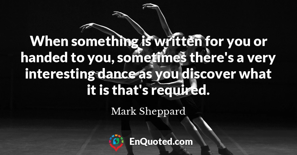 When something is written for you or handed to you, sometimes there's a very interesting dance as you discover what it is that's required.