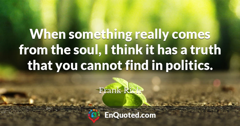 When something really comes from the soul, I think it has a truth that you cannot find in politics.