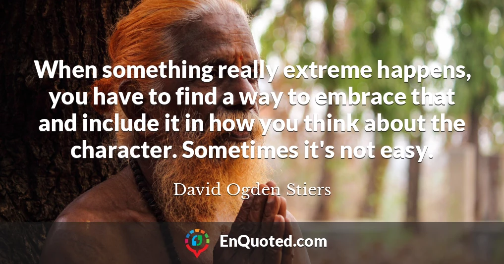 When something really extreme happens, you have to find a way to embrace that and include it in how you think about the character. Sometimes it's not easy.