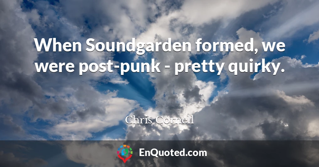 When Soundgarden formed, we were post-punk - pretty quirky.