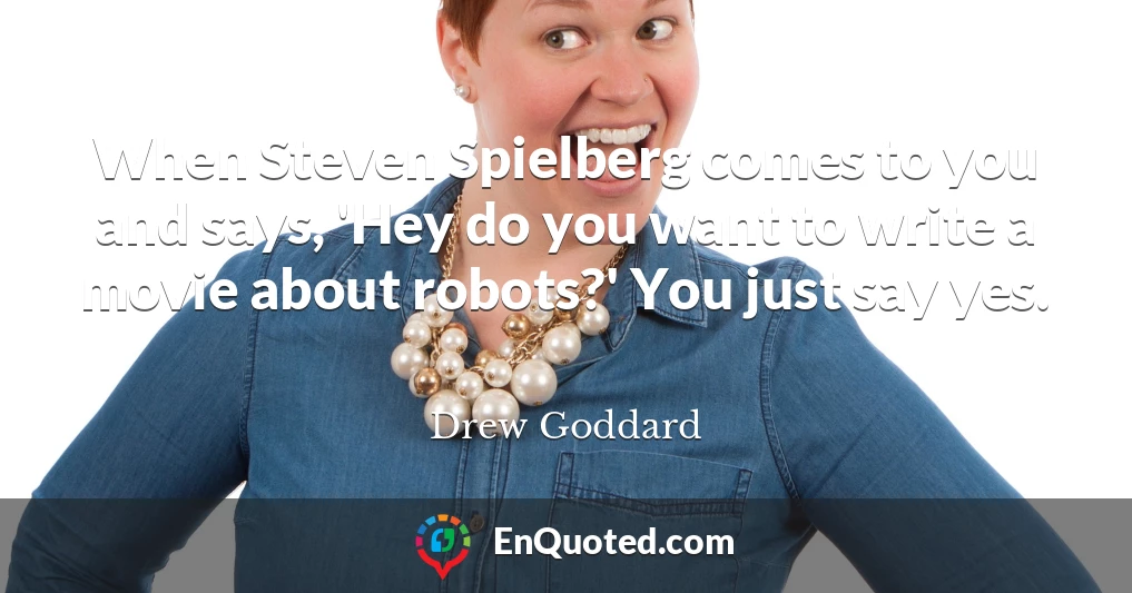 When Steven Spielberg comes to you and says, 'Hey do you want to write a movie about robots?' You just say yes.