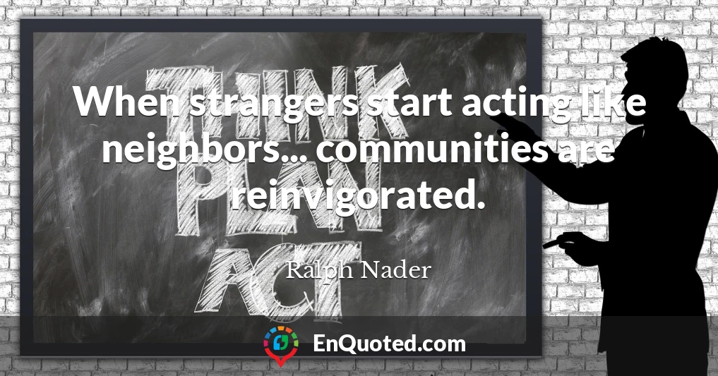 When strangers start acting like neighbors... communities are reinvigorated.