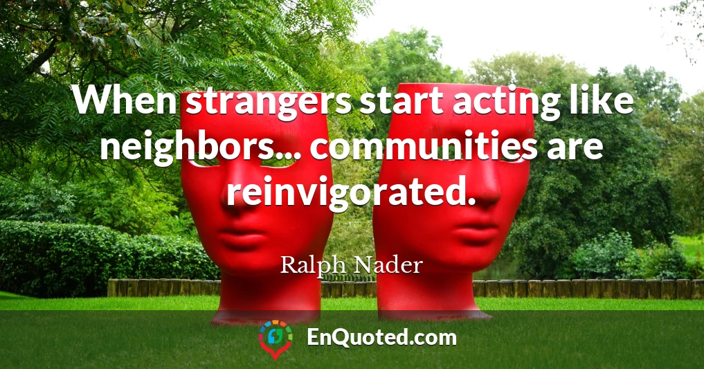 When strangers start acting like neighbors... communities are reinvigorated.