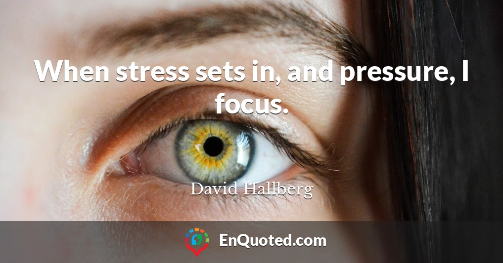 When stress sets in, and pressure, I focus.