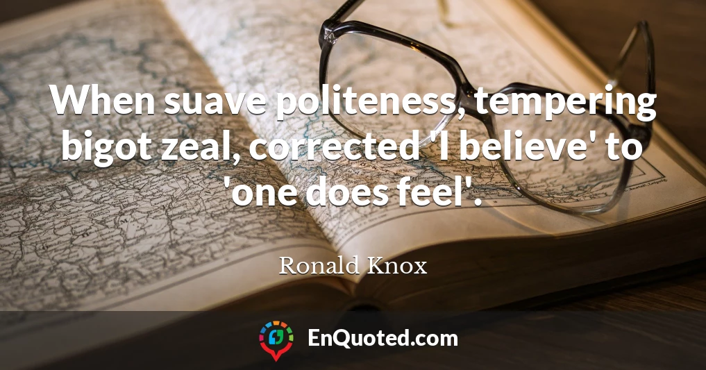 When suave politeness, tempering bigot zeal, corrected 'I believe' to 'one does feel'.