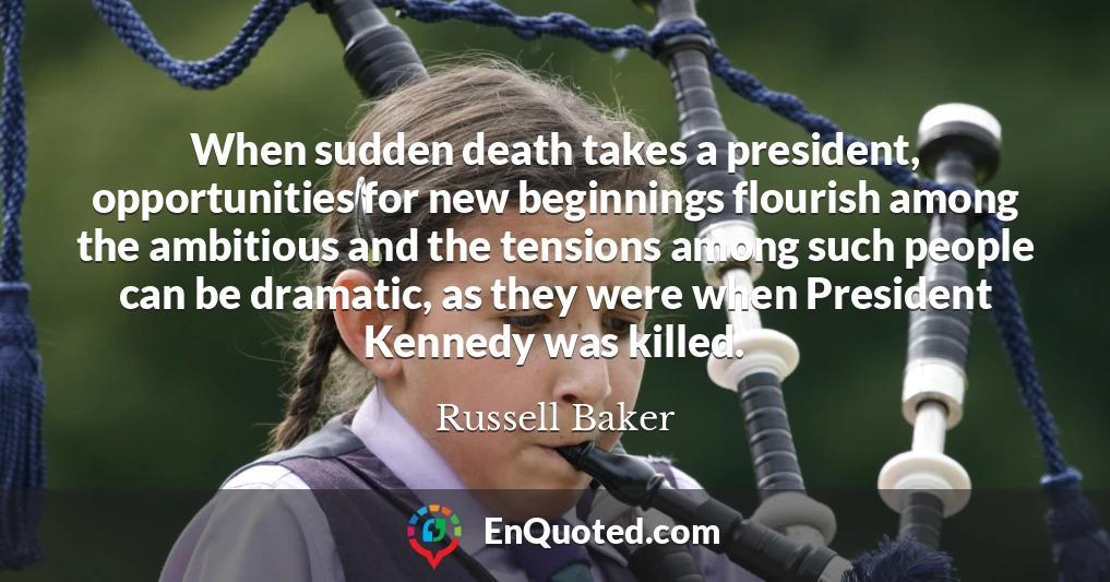 When sudden death takes a president, opportunities for new beginnings flourish among the ambitious and the tensions among such people can be dramatic, as they were when President Kennedy was killed.