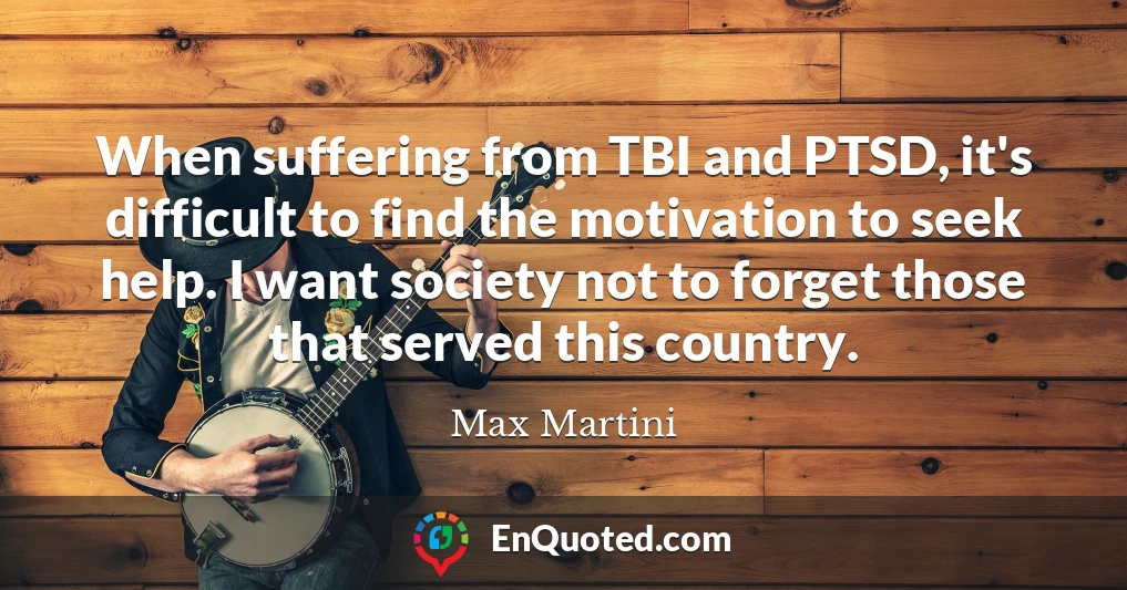When suffering from TBI and PTSD, it's difficult to find the motivation to seek help. I want society not to forget those that served this country.