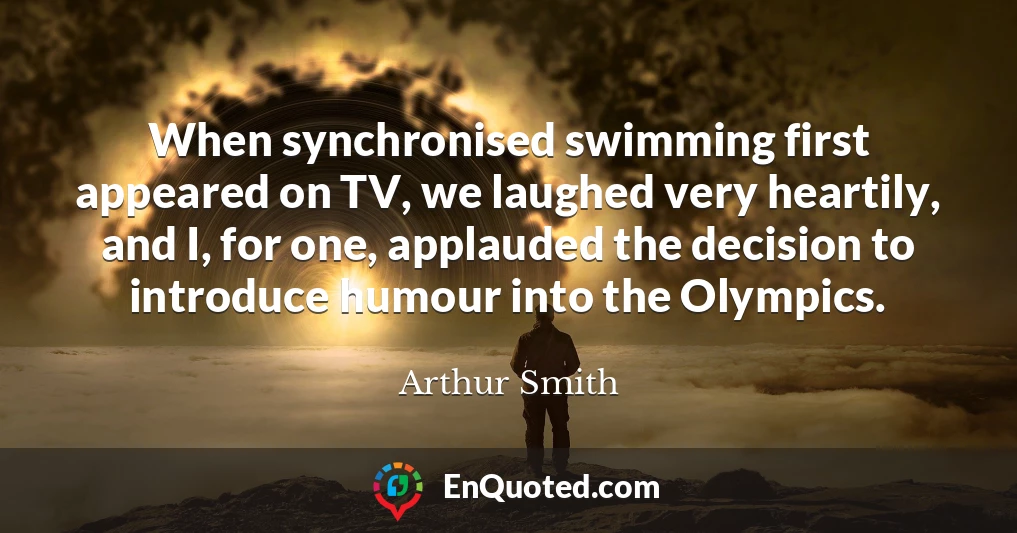 When synchronised swimming first appeared on TV, we laughed very heartily, and I, for one, applauded the decision to introduce humour into the Olympics.