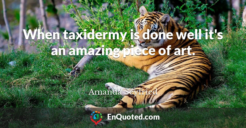 When taxidermy is done well it's an amazing piece of art.