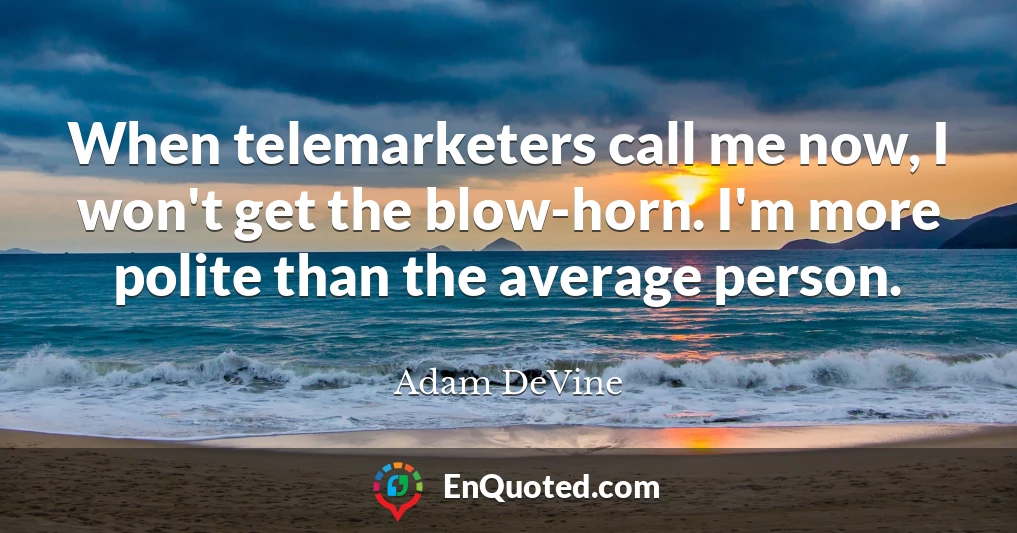 When telemarketers call me now, I won't get the blow-horn. I'm more polite than the average person.