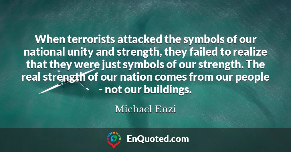 When terrorists attacked the symbols of our national unity and strength, they failed to realize that they were just symbols of our strength. The real strength of our nation comes from our people - not our buildings.