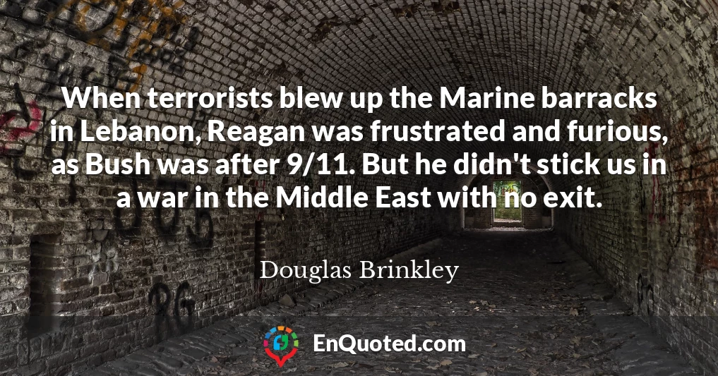 When terrorists blew up the Marine barracks in Lebanon, Reagan was frustrated and furious, as Bush was after 9/11. But he didn't stick us in a war in the Middle East with no exit.