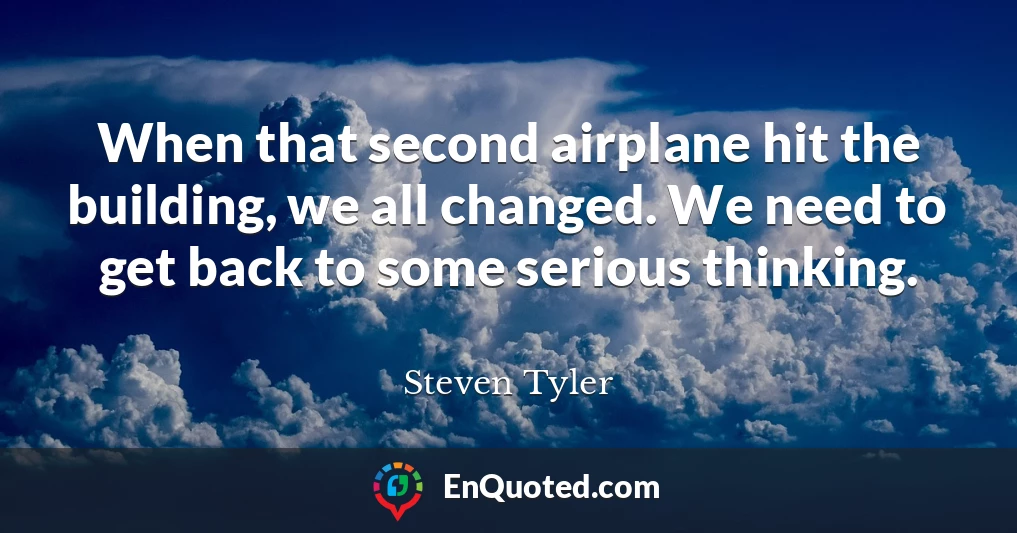 When that second airplane hit the building, we all changed. We need to get back to some serious thinking.