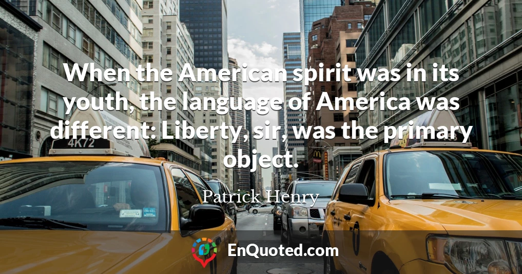 When the American spirit was in its youth, the language of America was different: Liberty, sir, was the primary object.