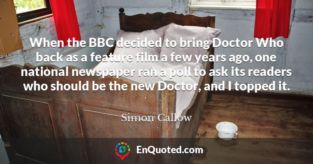 When the BBC decided to bring Doctor Who back as a feature film a few years ago, one national newspaper ran a poll to ask its readers who should be the new Doctor, and I topped it.