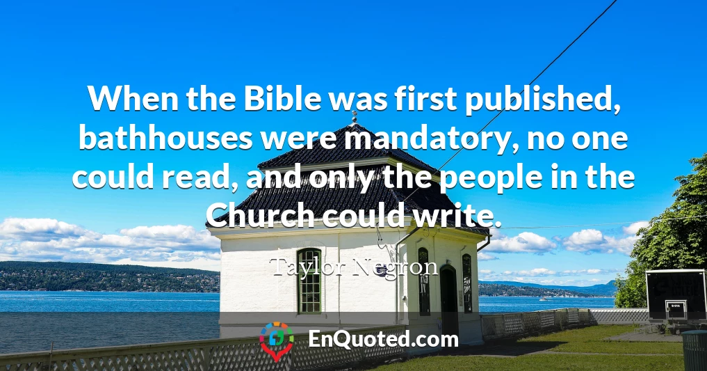 When the Bible was first published, bathhouses were mandatory, no one could read, and only the people in the Church could write.