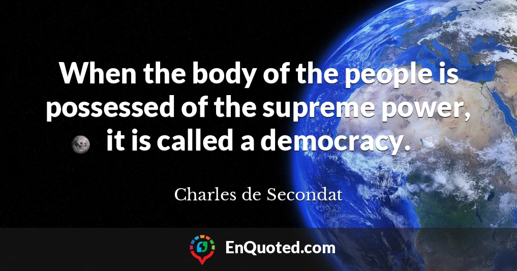 When the body of the people is possessed of the supreme power, it is called a democracy.