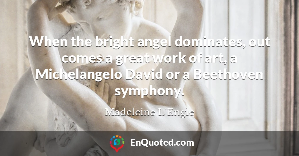 When the bright angel dominates, out comes a great work of art, a Michelangelo David or a Beethoven symphony.