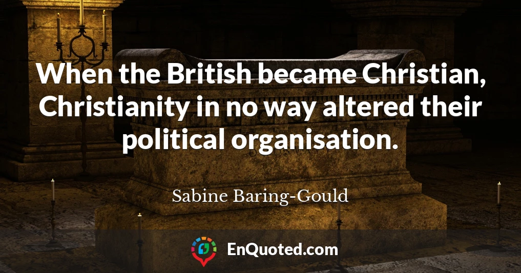 When the British became Christian, Christianity in no way altered their political organisation.