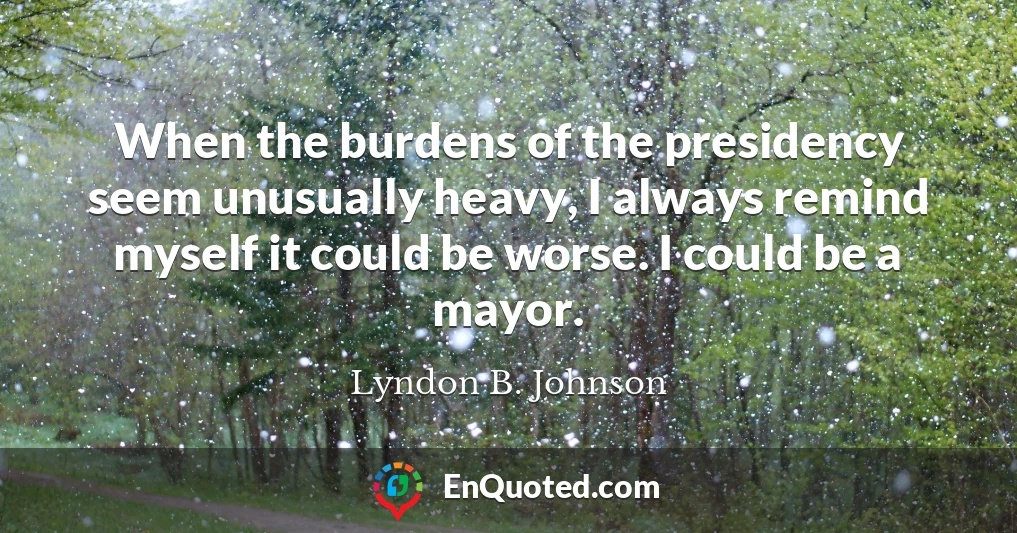 When the burdens of the presidency seem unusually heavy, I always remind myself it could be worse. I could be a mayor.