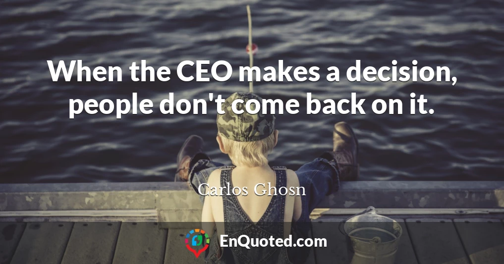 When the CEO makes a decision, people don't come back on it.