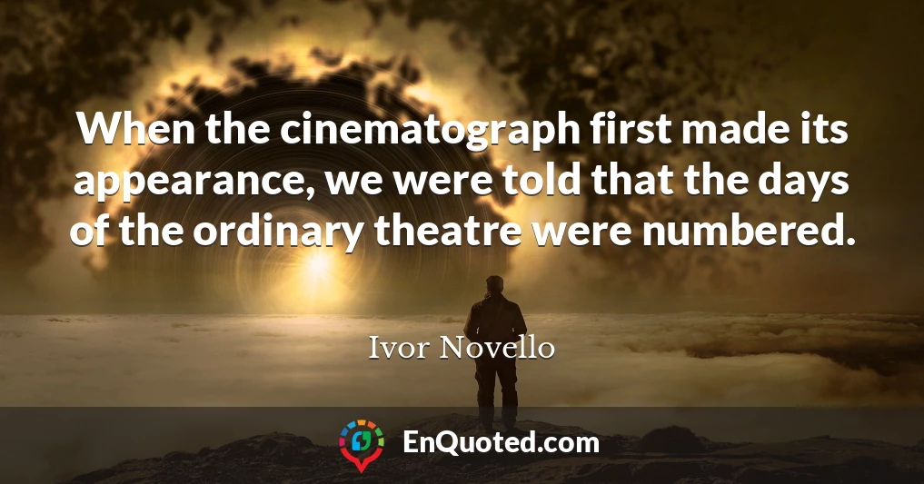 When the cinematograph first made its appearance, we were told that the days of the ordinary theatre were numbered.