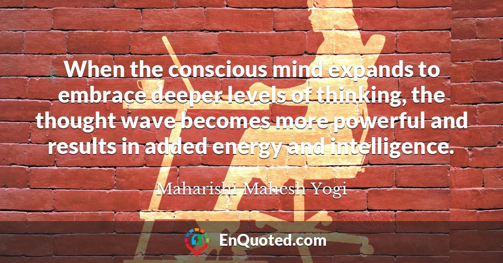 When the conscious mind expands to embrace deeper levels of thinking, the thought wave becomes more powerful and results in added energy and intelligence.