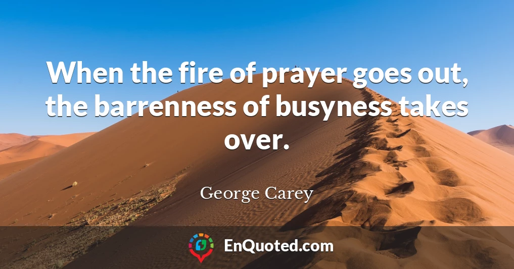 When the fire of prayer goes out, the barrenness of busyness takes over.